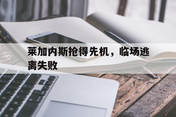 莱加内斯抢得先机，临场逃离失败的简单介绍