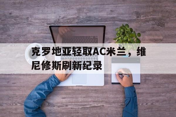 关于克罗地亚轻取AC米兰，维尼修斯刷新纪录的信息
